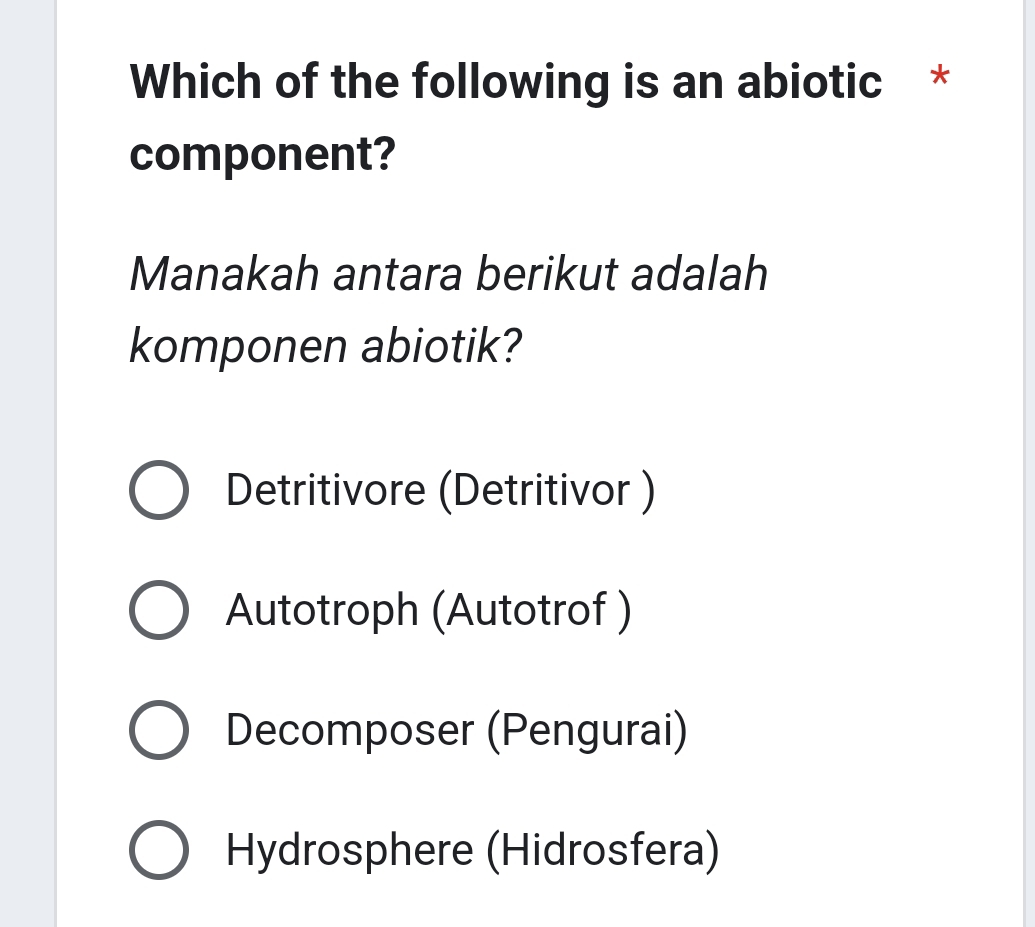 Which of the following is an abiotic *
component?
Manakah antara berikut adalah
komponen abiotik?
Detritivore (Detritivor )
Autotroph (Autotrof )
Decomposer (Pengurai)
Hydrosphere (Hidrosfera)