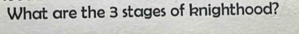 What are the 3 stages of knighthood?
