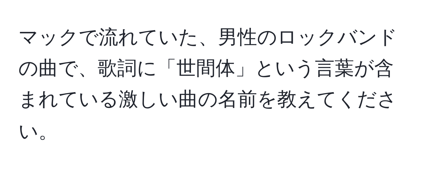 マックで流れていた、男性のロックバンドの曲で、歌詞に「世間体」という言葉が含まれている激しい曲の名前を教えてください。