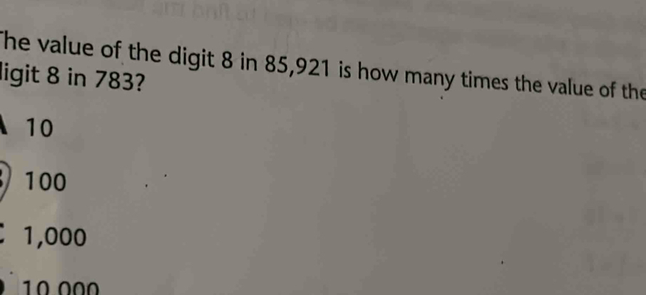 The value of the digit 8 in 85,921 is how many times the value of the
ligit 8 in 783?
10
100
1,000
10 000