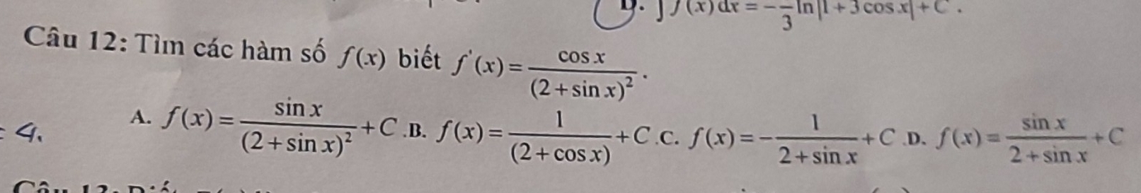 D. f(x)dx=-frac 3ln |1+3cos x|+C. 
Câu 12: Tìn các hàm số f(x) biết f'(x)=frac cos x(2+sin x)^2.
A. f(x)=frac sin x(2+sin x)^2+C
4、.B. f(x)= 1/(2+cos x) +C.C.f(x)=- 1/2+sin x +C .D. f(x)= sin x/2+sin x +C