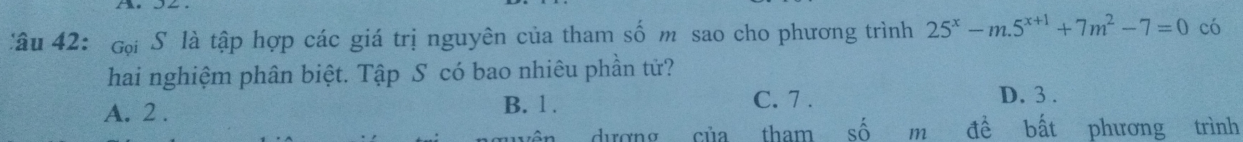 Gại S là tập hợp các giá trị nguyên của tham số m sao cho phương trình 25^x-m.5^(x+1)+7m^2-7=0 có
hai nghiệm phân biệt. Tập S có bao nhiêu phần tử?
A. 2. B. 1.
C. 7. D. 3.
duơnσ của tham shat O m để bất phương trình