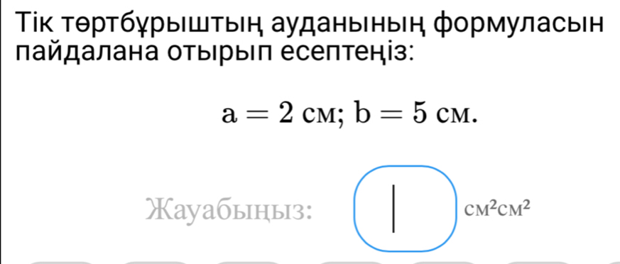 Τίκ τθртбχрыΙшτыеη аудаηыηыη φормуласьен 
πайдалана отыηрыΙπ есеπтеніз:
a=2cM; b=5cM. 
Xауабыныз: CM^2CM^2