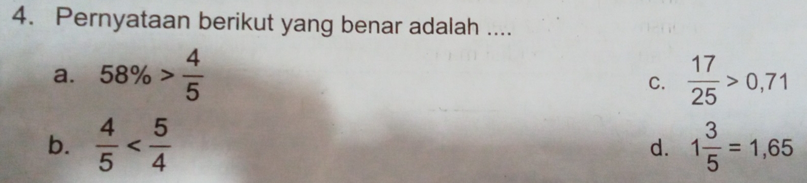 Pernyataan berikut yang benar adalah ....
a. 58% > 4/5   17/25 >0,71
C.
b.  4/5  1 3/5 =1,65
d.