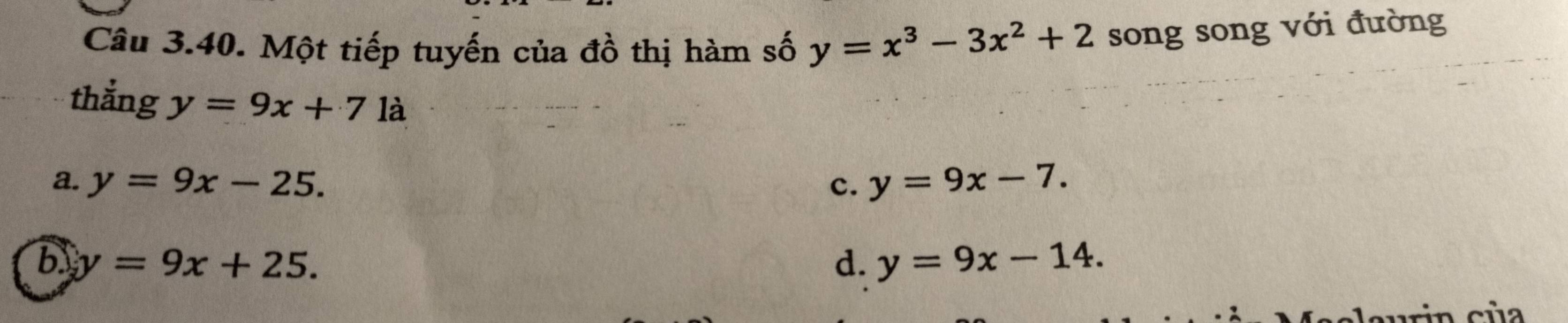 Một tiếp tuyến của đồ thị hàm số y=x^3-3x^2+2 song song với đường
thắng y=9x+71 à
a. y=9x-25. c. y=9x-7.
b y=9x+25.
d. y=9x-14. 
curin cùa