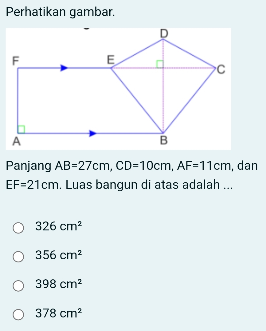 Perhatikan gambar.
Panjang AB=27cm, CD=10cm, AF=11cm , dan
EF=21cm. Luas bangun di atas adalah ...
326cm^2
356cm^2
398cm^2
378cm^2