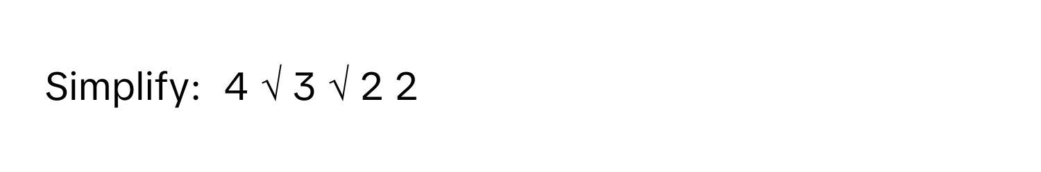 Simplify:  4   √  3   √  2   2