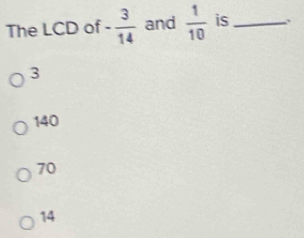 The LCD of - 3/14  and  1/10  is_
3
140
70
14