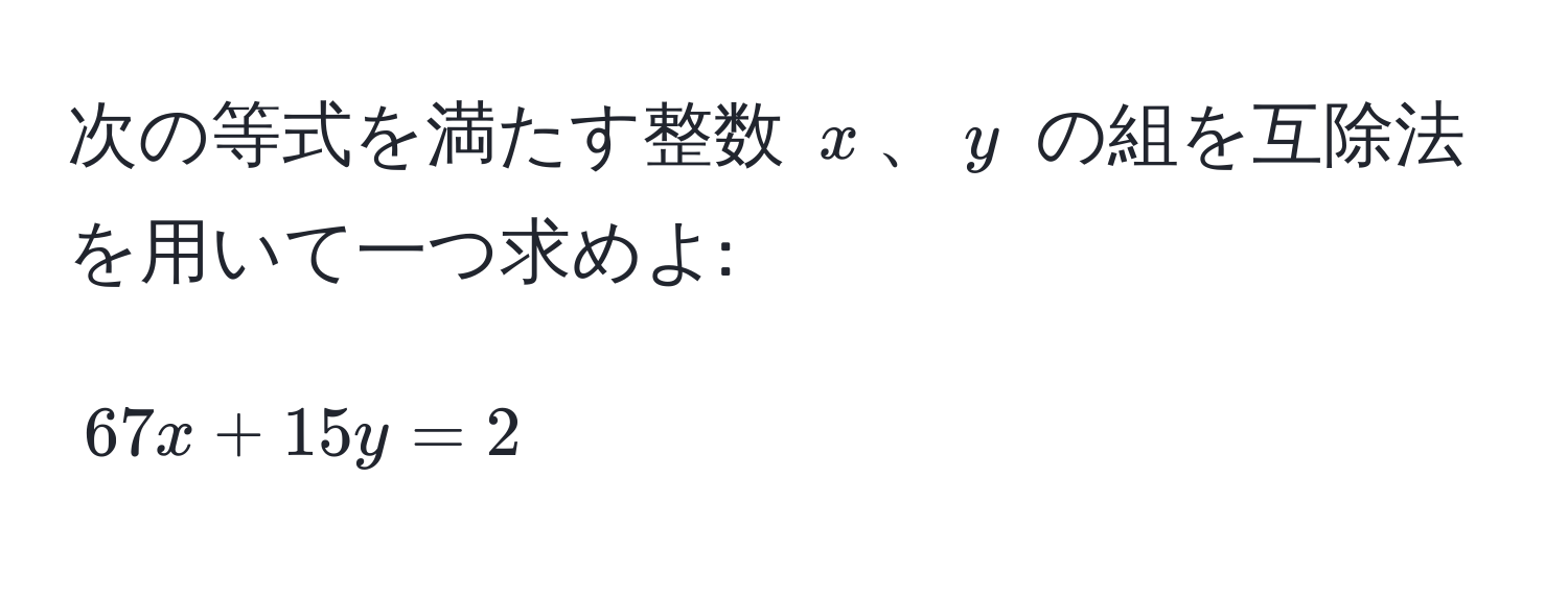 次の等式を満たす整数 $x$、$y$ の組を互除法を用いて一つ求めよ:  
[ 67x + 15y = 2 ]