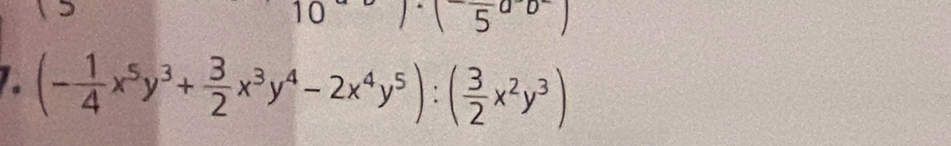 10)· (5 
. (- 1/4 x^5y^3+ 3/2 x^3y^4-2x^4y^5):( 3/2 x^2y^3)