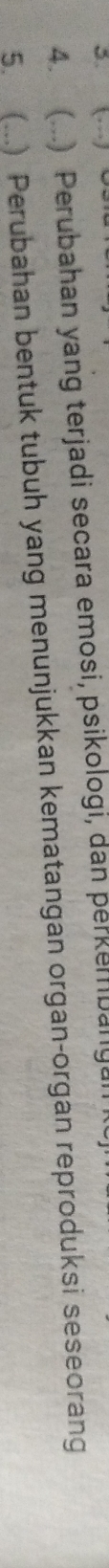 (...) Perubahan yang terjadi secara emosi, psikologi, dan perkembany 
5. (...) Perubahan bentuk tubuh yang menunjukkan kematangan organ-organ reproduksi seseorang
