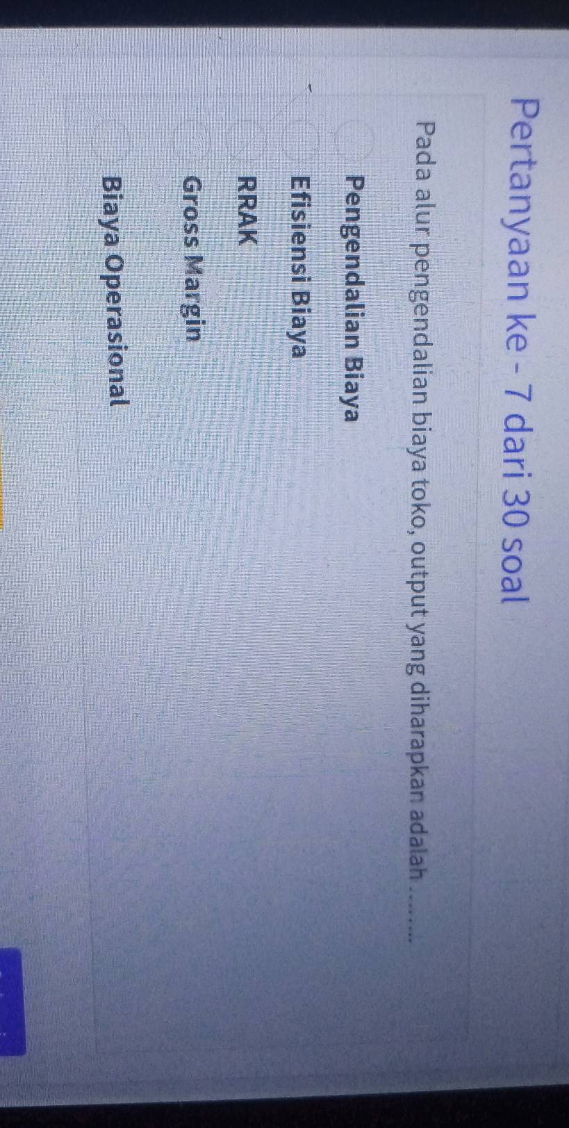 Pertanyaan ke - 7 dari 30 soal
Pada alur pengendalian biaya toko, output yang diharapkan adalah_
Pengendalian Biaya
Efisiensi Biaya
RRAK
Gross Margin
Biaya Operasional