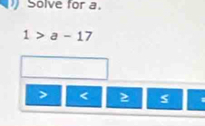 Solve for a.
1>a-17
<