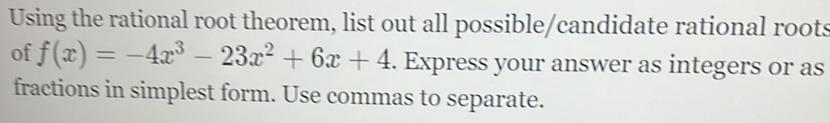 Using the rational root theorem, list out all possible/candidate rational roots 
of f(x)=-4x^3-23x^2+6x+4. Express your answer as integers or as 
fractions in simplest form. Use commas to separate.