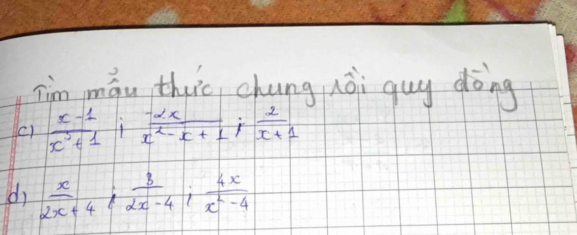 Tim máu thic chung nài guy dōng 
c)  (x-1)/x^3+1 : (-2x)/x^2-x+1 : 2/x+1 
d  x/2x+4 ;  3/2x-4 ;  4x/x^2-4 