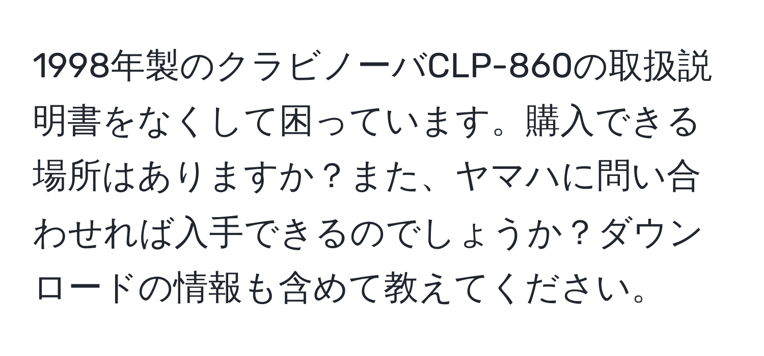 1998年製のクラビノーバCLP-860の取扱説明書をなくして困っています。購入できる場所はありますか？また、ヤマハに問い合わせれば入手できるのでしょうか？ダウンロードの情報も含めて教えてください。