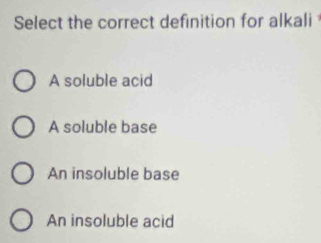 Select the correct definition for alkali
A soluble acid
A soluble base
An insoluble base
An insoluble acid