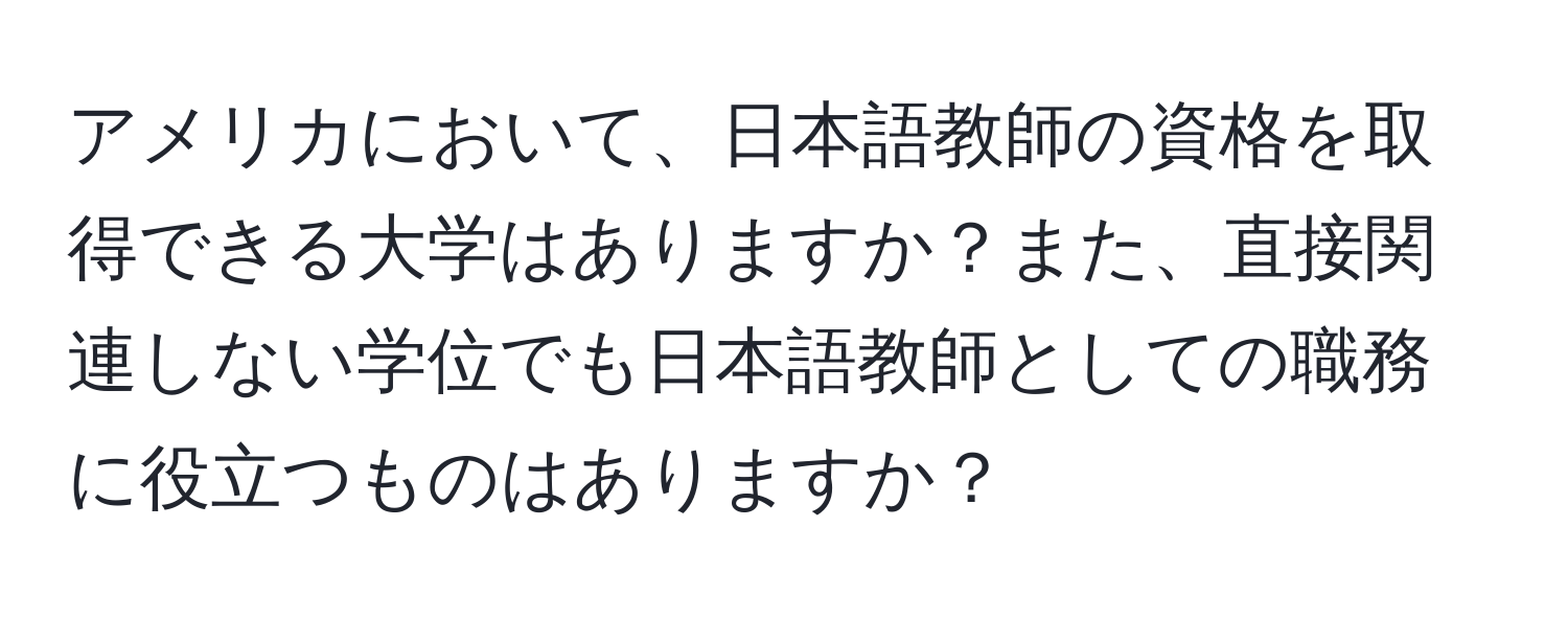 アメリカにおいて、日本語教師の資格を取得できる大学はありますか？また、直接関連しない学位でも日本語教師としての職務に役立つものはありますか？