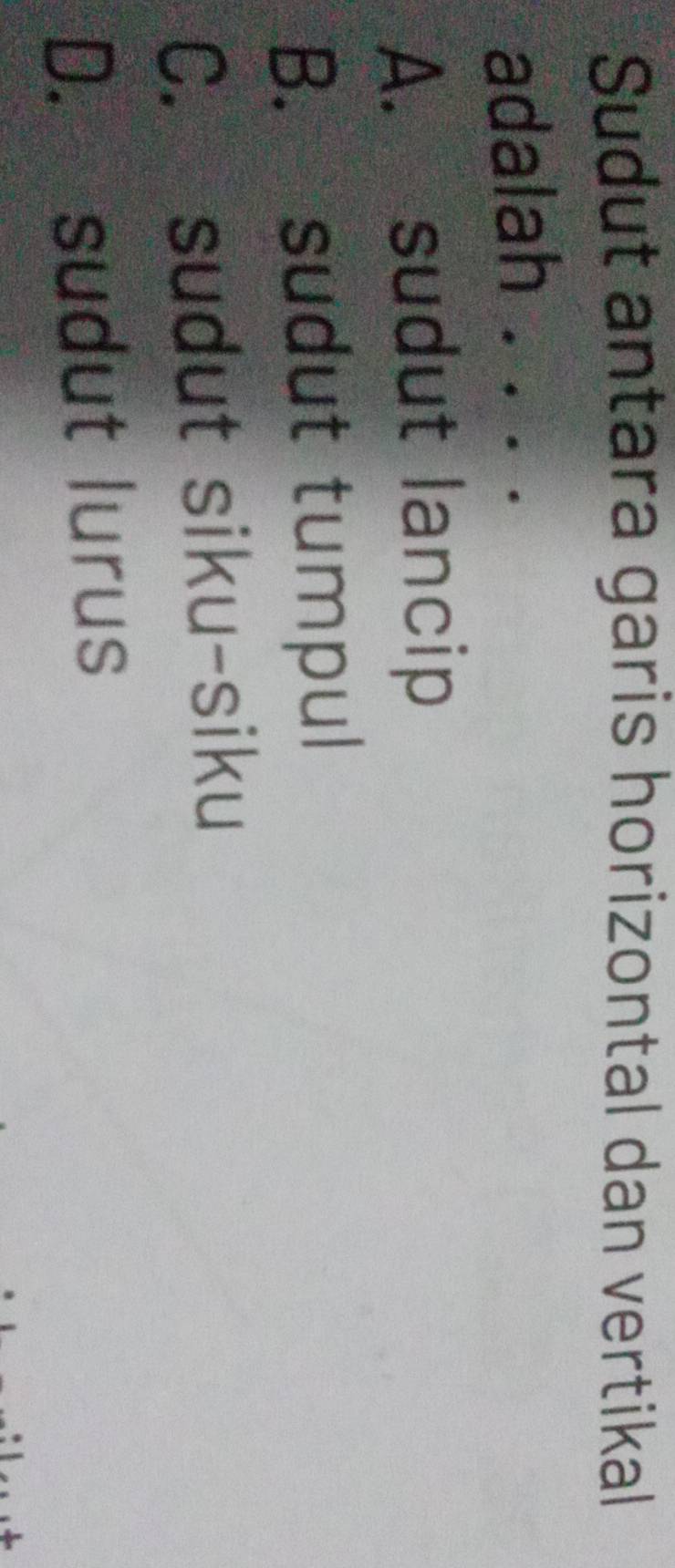 Sudut antara garis horizontal dan vertikal
adalah . . . .
A. sudut lancip
B. sudut tumpul
C. sudut siku-siku
D. sudut lurus