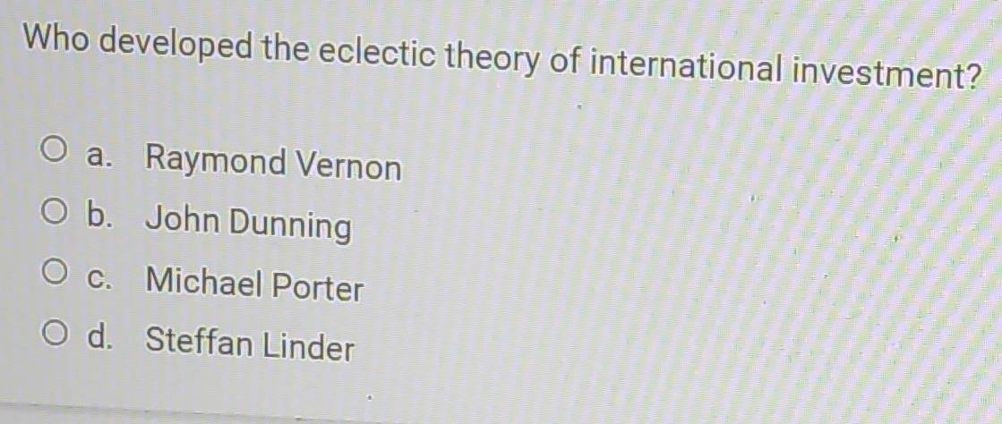 Who developed the eclectic theory of international investment?
a. Raymond Vernon
b. John Dunning
c. Michael Porter
d. Steffan Linder