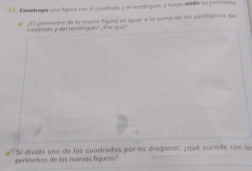 Construyo una figura con el cuadrado y el rectángulo, y luego midio su perimetro. 
¿El perímetro de la nueva figura es igual a la suma de los perímetros del 
cuadrado y del rectángulo? ¿Por qué? 
Si divido uno de los cuadrados por su diagonal, ¿qué sucede con los 
perímetros de las nuevas figuras?