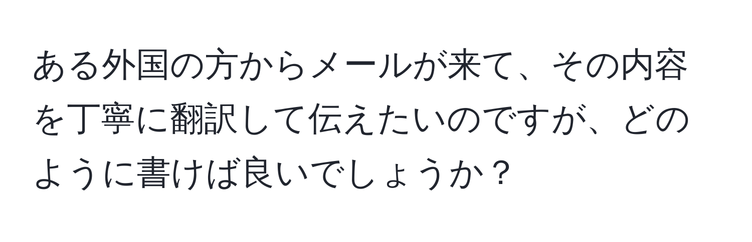 ある外国の方からメールが来て、その内容を丁寧に翻訳して伝えたいのですが、どのように書けば良いでしょうか？