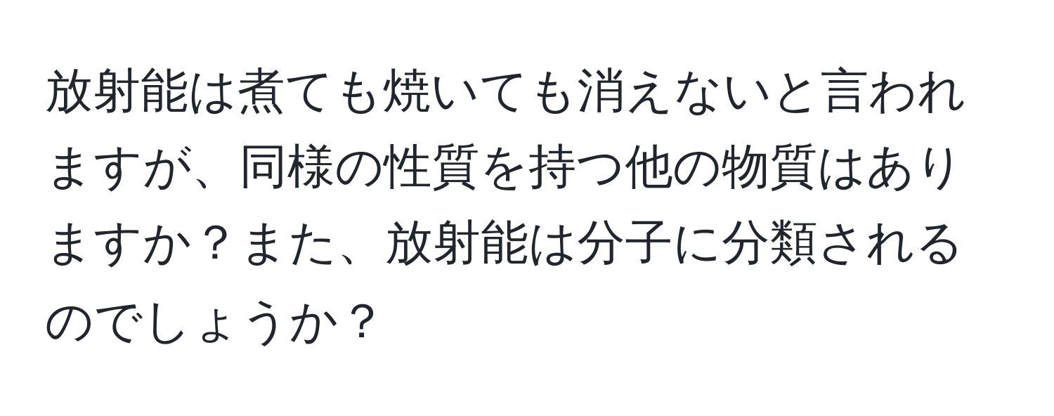 放射能は煮ても焼いても消えないと言われますが、同様の性質を持つ他の物質はありますか？また、放射能は分子に分類されるのでしょうか？