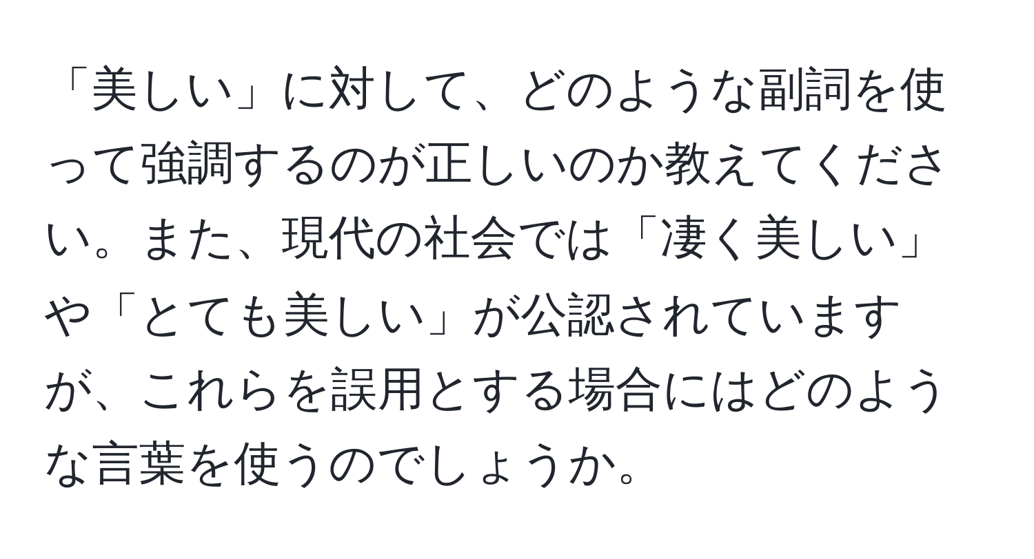 「美しい」に対して、どのような副詞を使って強調するのが正しいのか教えてください。また、現代の社会では「凄く美しい」や「とても美しい」が公認されていますが、これらを誤用とする場合にはどのような言葉を使うのでしょうか。