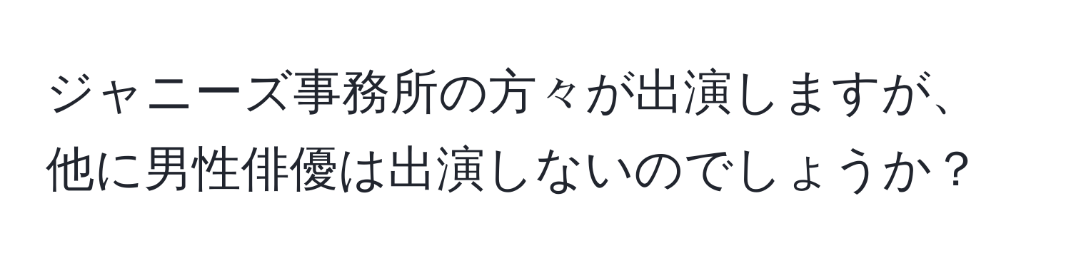 ジャニーズ事務所の方々が出演しますが、他に男性俳優は出演しないのでしょうか？