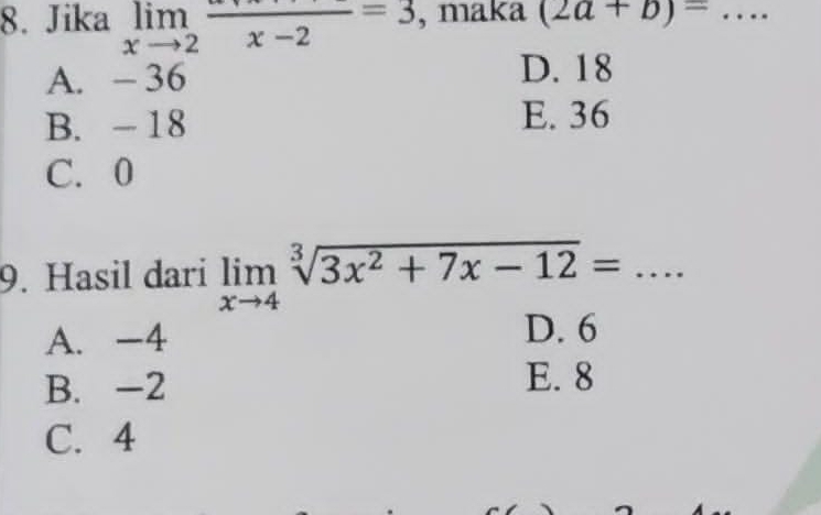 Jika limlimits _xto 2frac x-2=3 , maka (2a+b)= _
A. - 36
D. 18
B. - 18 E. 36
C. 0
9. Hasil dari limlimits _xto 4sqrt[3](3x^2+7x-12)=... _
A. -4
D. 6
B. -2
E. 8
C. 4