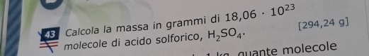 Calcola la massa in grammi di 18,06· 10^(23) [294,24g]
molecole di acido solforico, H_2SO_4. 
g te m ole cole