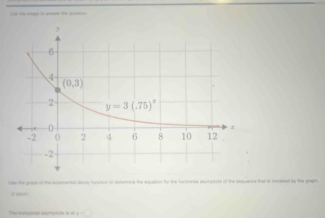 Lis the emage to amewer the guaison
Uss the grapn of the exponential decay function to determine the equation for the horizontal asymptote of the sequence that is modeled by the graph.
(1 point)
The honzonial asymptote is al y=□