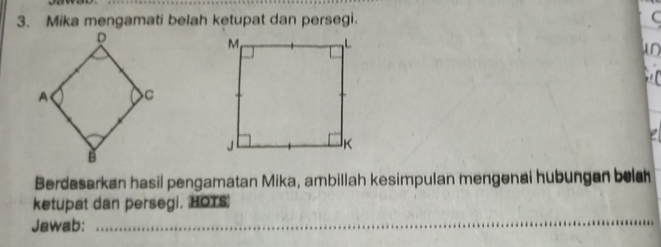 Mika mengamati belah ketupat dan persegi. C 
AD 
e 
Berdasarkan hasil pengamatan Mika, ambillah kesimpulan mengenai hubungan belah 
ketupat dan persegi. HOTS 
Jawab:_ 
_ 
_ 
_