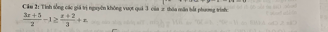 Tính tổng các giá trị nguyên không vượt quá 3 của x thỏa mãn bất phương trình:
 (3x+5)/2 -1≥  (x+2)/3 +x.