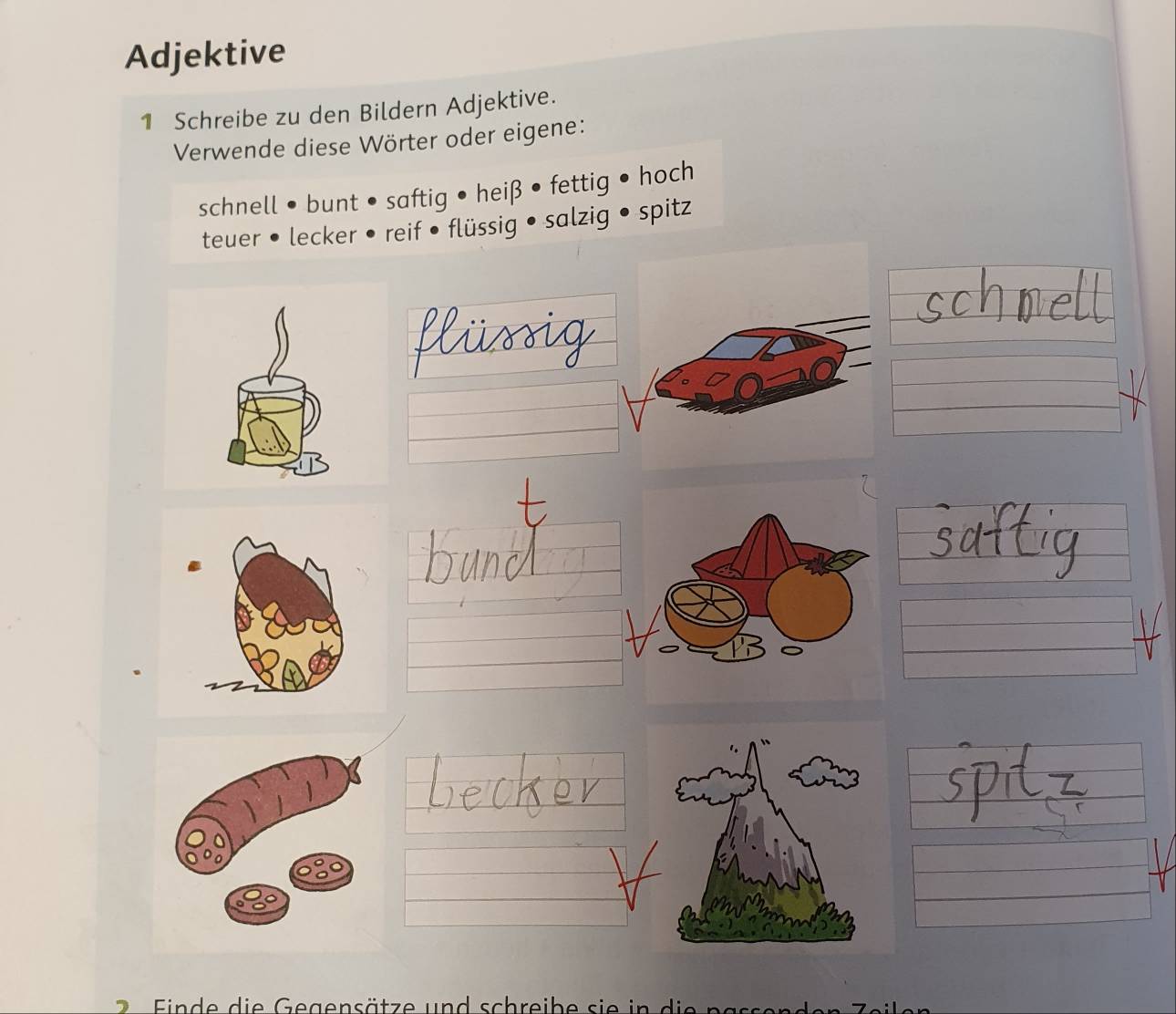 Adjektive 
1 Schreibe zu den Bildern Adjektive. 
Verwende diese Wörter oder eigene: 
schnell • bunt • saftig • heiß • fettig • hoch 
teuer • lecker • reif • flüssig • salzig • spitz 
2 Einde die Gegensätze und schreibe sie in die pass