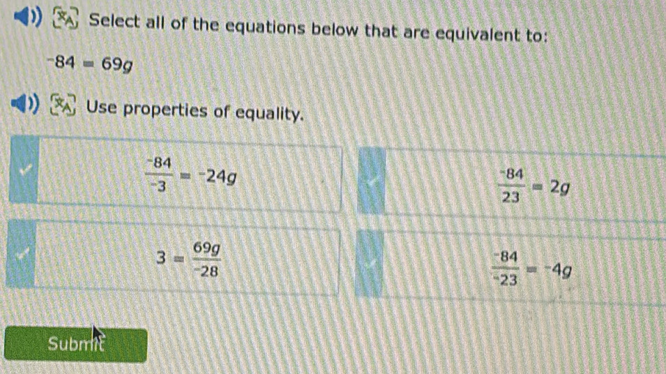 Select all of the equations below that are equivalent to:
-84=69g
Use properties of equality.
 (-84)/-3 =-24g
 (-84)/23 =2g
3= 69g/-28 
 (-84)/-23 =-4g
Submt