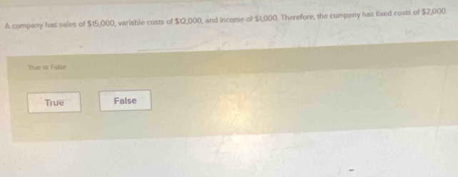A company has sales of $15,000, variable costs of $12,000, and income of $1,000. Therefore, the company has fixed costs of $2,000
True or False
True False