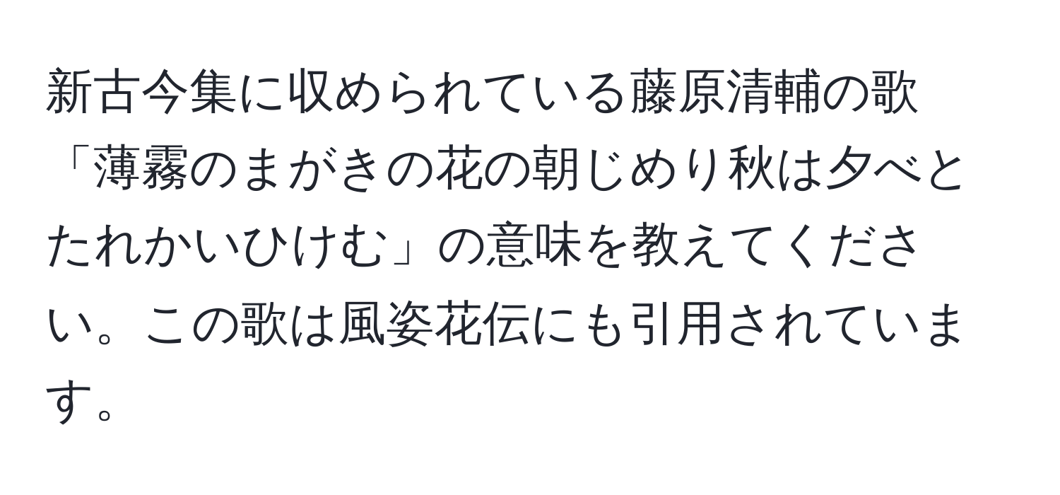 新古今集に収められている藤原清輔の歌「薄霧のまがきの花の朝じめり秋は夕べとたれかいひけむ」の意味を教えてください。この歌は風姿花伝にも引用されています。