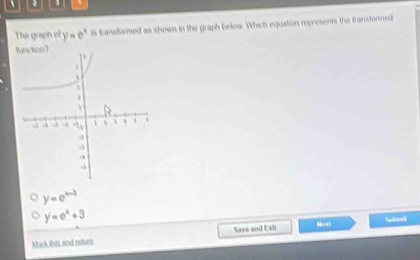 The graph of y=e^x is transformed as shown in the graph below. Which equation represents the transformed
y=e^(x-3)
y=e^x+3
Subsit
Mask this and entarn Save and Exit Net