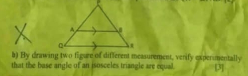 By drawing two figure of different measurement, verify experimentally 
that the base angle of an isosceles triangle are equal. [3]