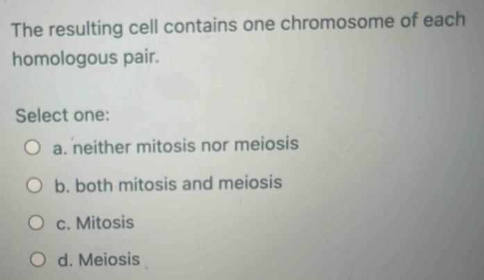 The resulting cell contains one chromosome of each
homologous pair.
Select one:
a. neither mitosis nor meiosis
b. both mitosis and meiosis
c. Mitosis
d. Meiosis