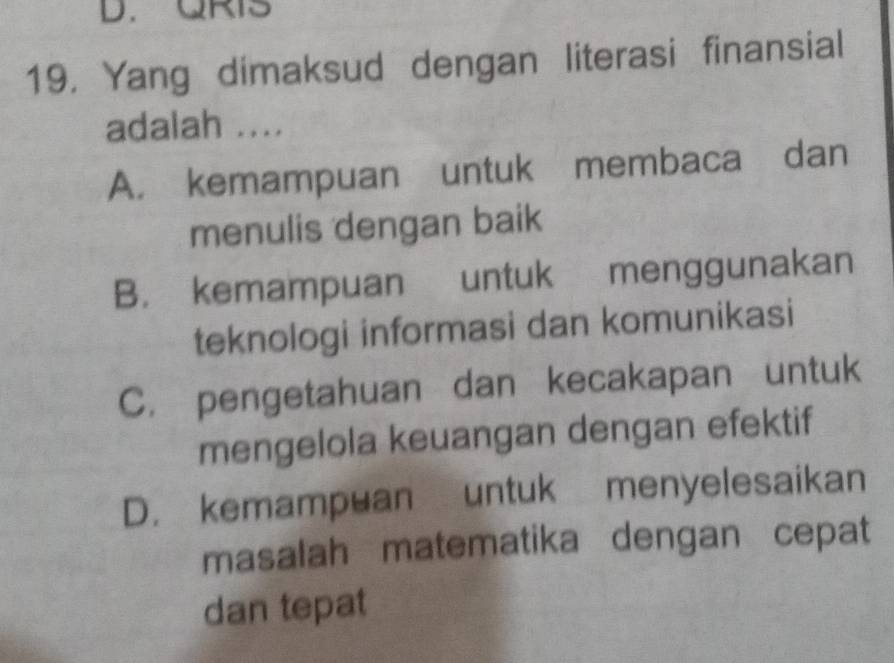 QRIS
19. Yang dimaksud dengan literasi finansial
adalah ....
A. kemampuan untuk membaca dan
menulis dengan baik
B. kemampuan untuk menggunakan
teknologi informasi dan komunikasi
C. pengetahuan dan kecakapan untuk
mengelola keuangan dengan efektif
D. kemampuan untuk menyelesaikan
masalah matematika dengan cepat
dan tepat