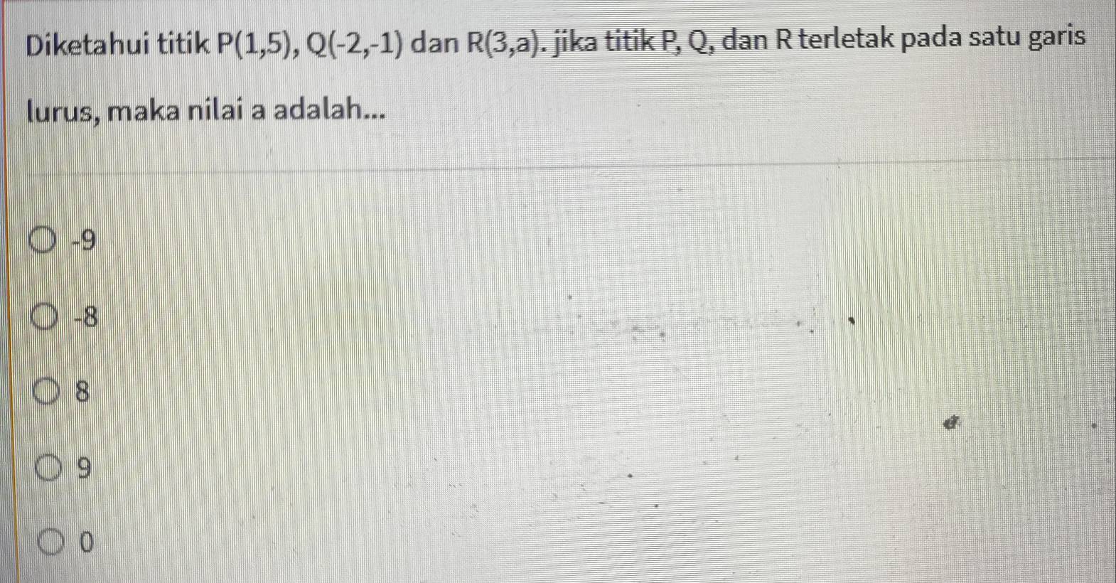 Diketahui titik P(1,5), Q(-2,-1) dan R(3,a). jika titik P, Q, dan R terletak pada satu garis
lurus, maka nilai a adalah...
-9
-8
8
9
0