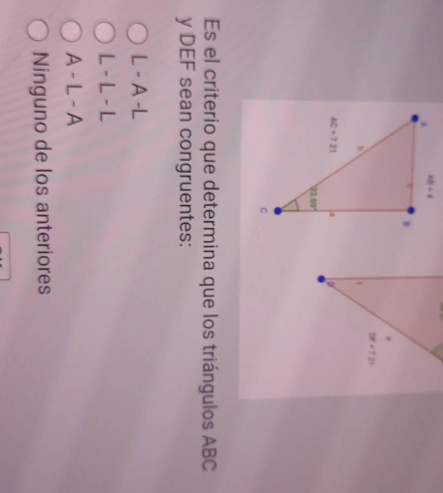 Es el criterio que determina que los triángulos ABC
y DEF sean congruentes:
L - A -L
L - L - L
A - L - A
Ninguno de los anteriores
