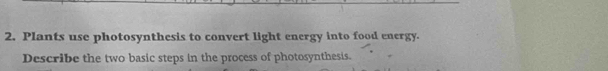 Plants use photosynthesis to convert light energy into food energy. 
Describe the two basic steps in the process of photosynthesis.