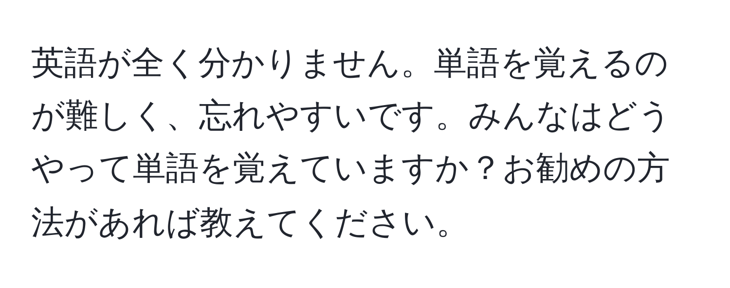 英語が全く分かりません。単語を覚えるのが難しく、忘れやすいです。みんなはどうやって単語を覚えていますか？お勧めの方法があれば教えてください。