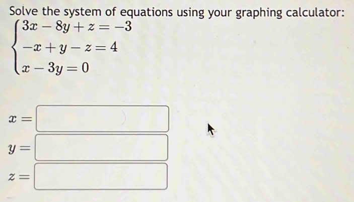 Solve the system of equations using your graphing calculator:
beginarrayl 3x-8y+z=-3 -x+y-z=4 x-3y=0endarray.
x=
y=
z=