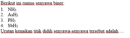 Berikut ini rumus senyawa biner: 
1. NH_3
2. AsH_3
3. PH_3
4. SbH_3
Urutan kenaikan titik didih senyawa-senyawa tersebut adalah...