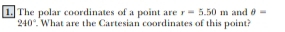 The polar coordinates of a point are r=5.50m and θ =
240°. What are the Cartesian coordinates of this point?