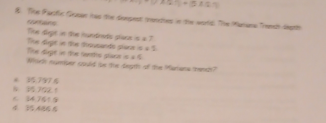 The Padfc Quean (as the diuopes) (endnes in the world) The Matane Trandi dept)
conans
The digt in the hundrads place is a 7
The digit in the dousands place is a 5
The dight in the fents place is a 6
Which numper could te the depth of the Mariana thendh?
* 35.797
1 35 7021
6 34,761,③
4 3 ABG